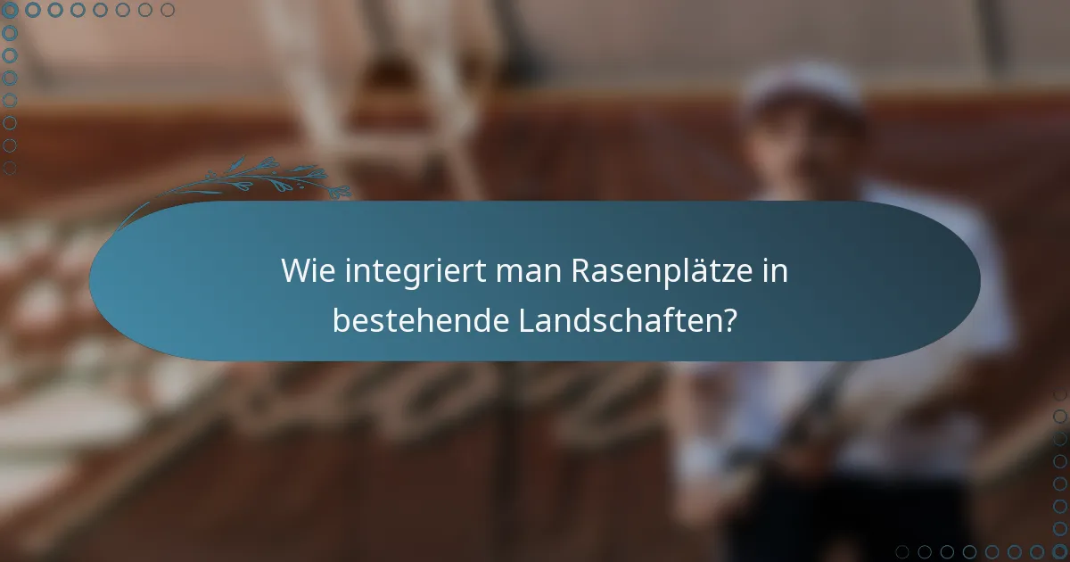 Wie integriert man Rasenplätze in bestehende Landschaften?