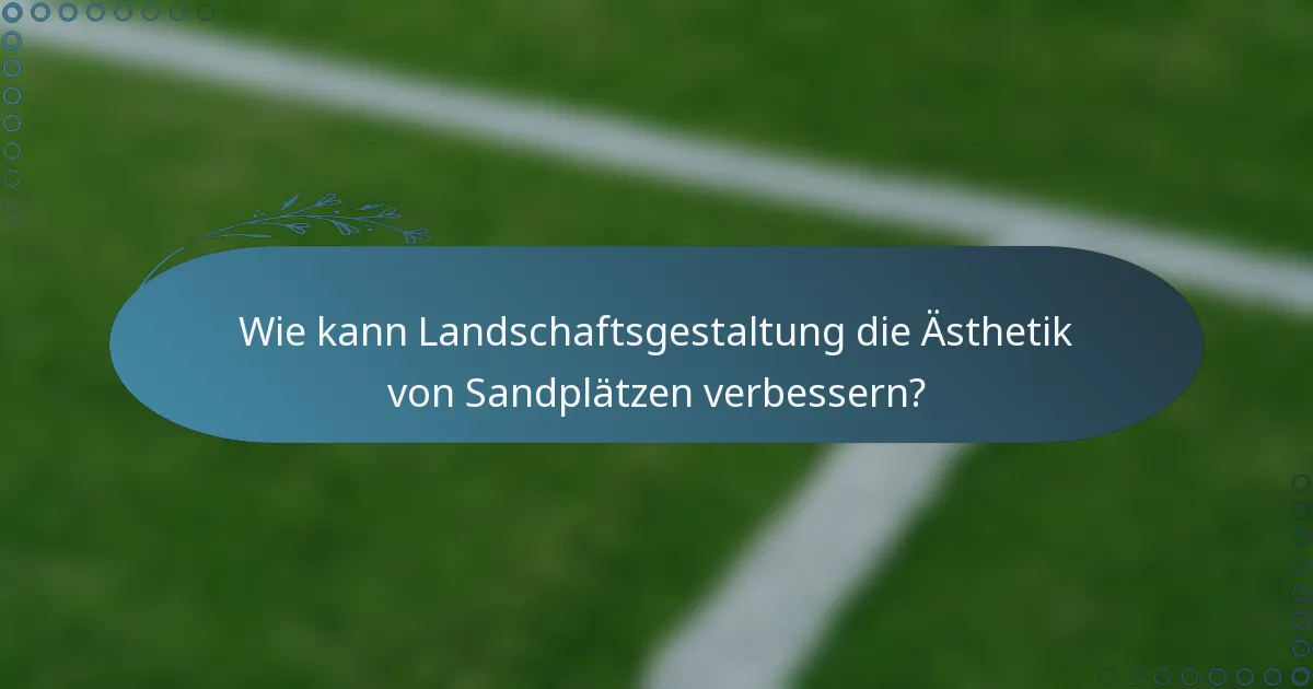 Wie kann Landschaftsgestaltung die Ästhetik von Sandplätzen verbessern?